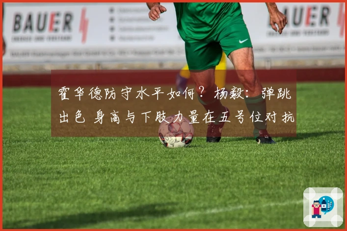 霍华德防守水平如何？杨毅：弹跳出色 身高与下肢力量在五号位对抗中处于劣势