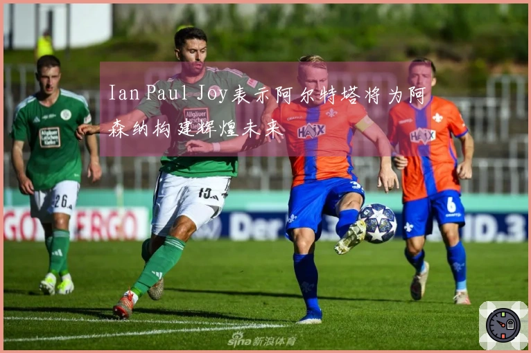 Ian Paul Joy表示阿尔特塔将为阿森纳构建辉煌未来