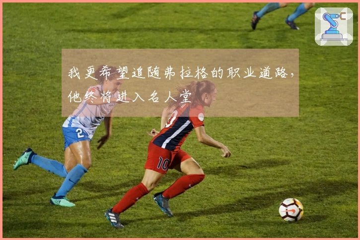 我更希望追随弗拉格的职业道路，他终将进入名人堂