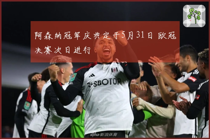 阿森纳冠军庆典定于5月31日 欧冠决赛次日进行
